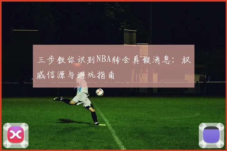 三步教你识别NBA转会真假消息：权威信源与避坑指南