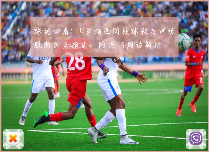 球迷必看：C罗梅西同款球鞋与训练服购买全指南，附热门周边解析