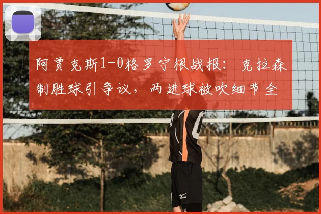 阿贾克斯1-0格罗宁根战报：克拉森制胜球引争议，两进球被吹细节全解析