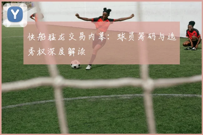 快船猛龙交易内幕:球员筹码与选秀权深度解读