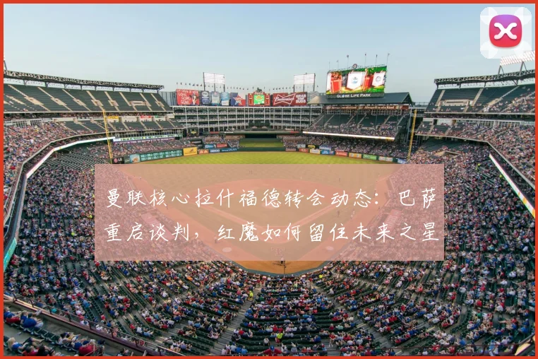 曼联核心拉什福德转会动态：巴萨重启谈判，红魔如何留住未来之星？