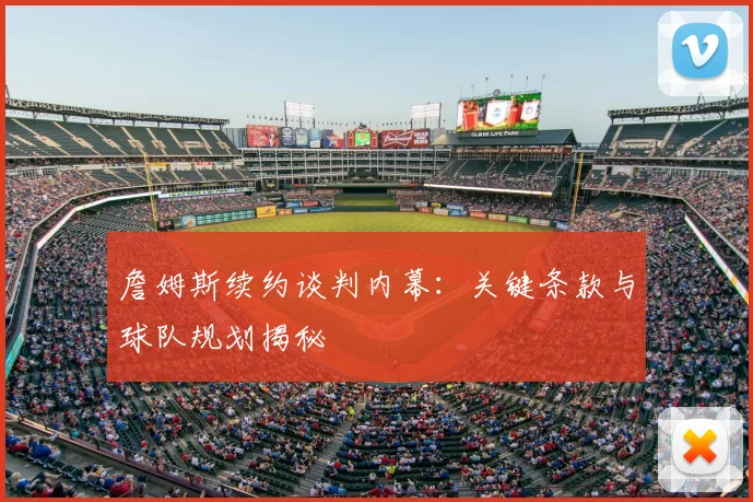 詹姆斯续约谈判内幕：关键条款与球队规划揭秘