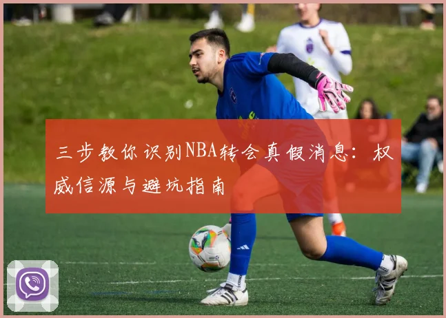 三步教你识别NBA转会真假消息：权威信源与避坑指南