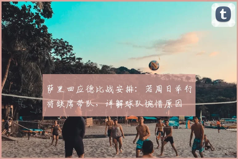 萨里回应德比战安排:若周日举行将缺席带队,详解球队惋惜原因
