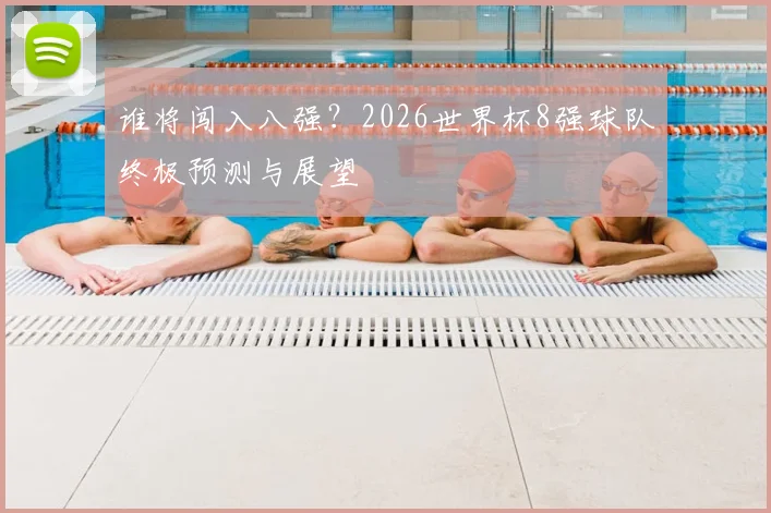 谁将闯入八强?2026世界杯8强球队终极预测与展望