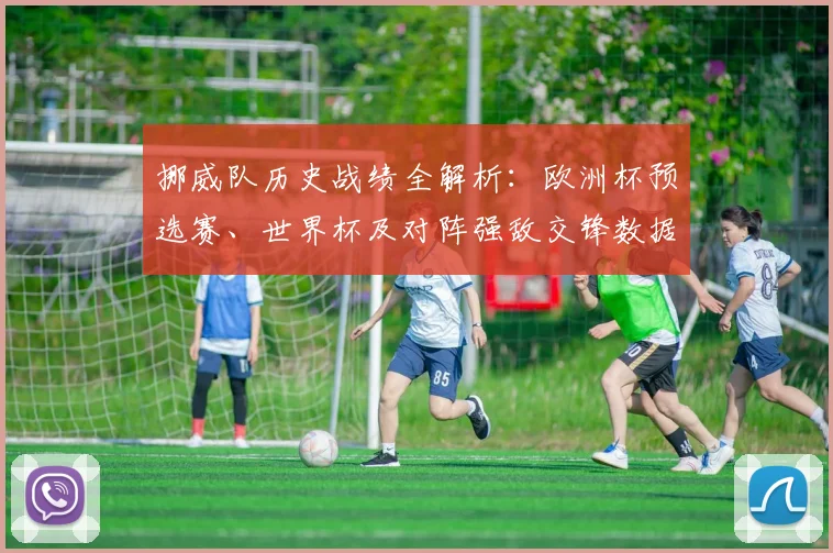 挪威队历史战绩全解析：欧洲杯预选赛、世界杯及对阵强敌交锋数据