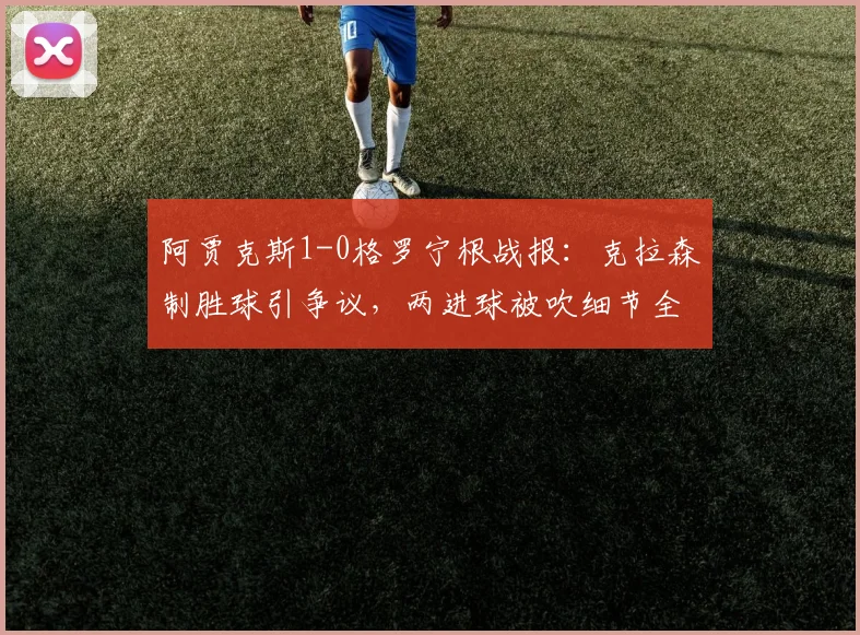 阿贾克斯1-0格罗宁根战报：克拉森制胜球引争议，两进球被吹细节全解析