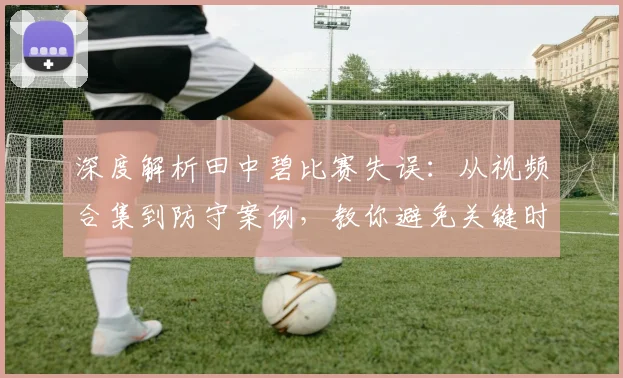 深度解析田中碧比赛失误:从视频合集到防守案例,教你避免关键时刻致命错误