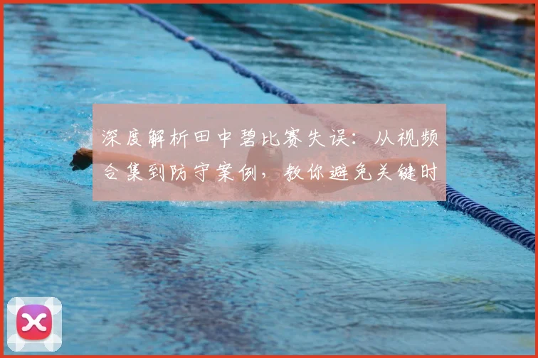 深度解析田中碧比赛失误：从视频合集到防守案例，教你避免关键时刻致命错误