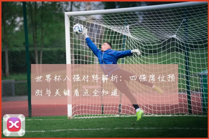 世界杯八强对阵解析：四强席位预测与关键看点全知道