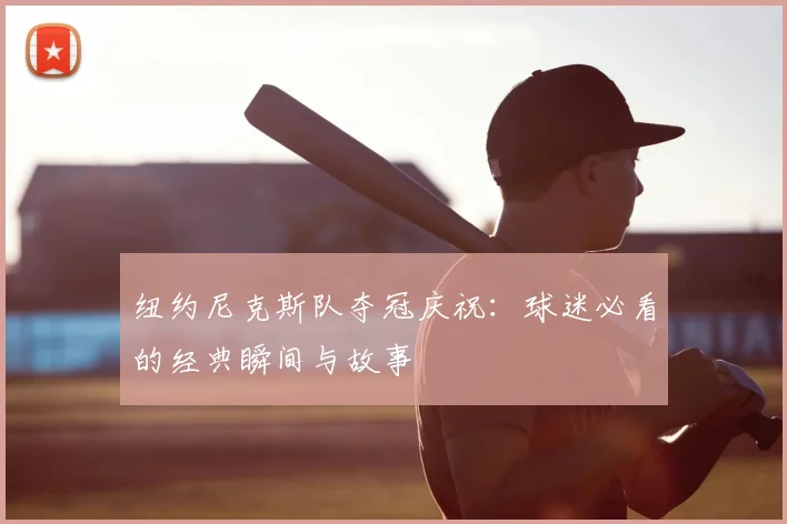 纽约尼克斯队夺冠庆祝:球迷必看的经典瞬间与故事