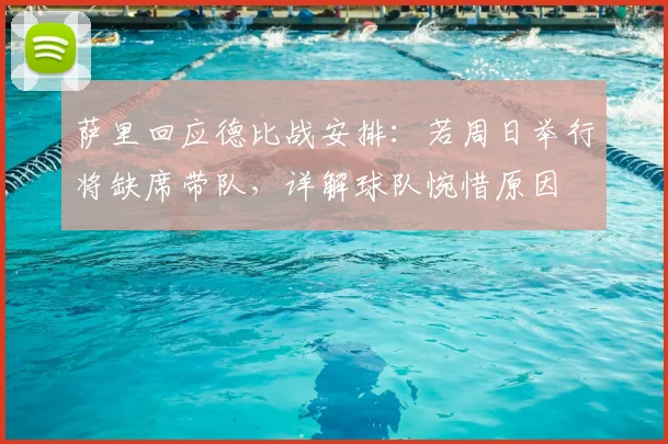 萨里回应德比战安排：若周日举行将缺席带队，详解球队惋惜原因